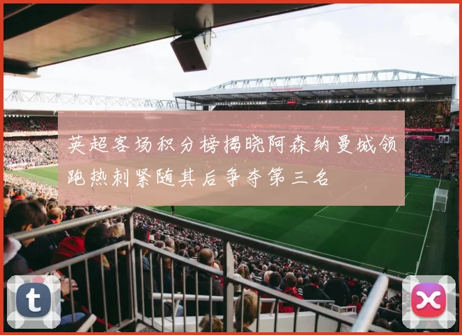 英超客场积分榜揭晓阿森纳曼城领跑热刺紧随其后争夺第三名