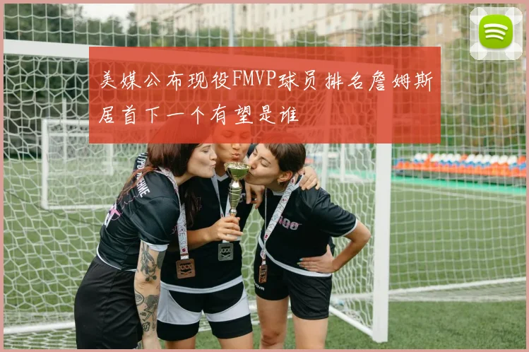 美媒公布现役FMVP球员排名詹姆斯居首下一个有望是谁
