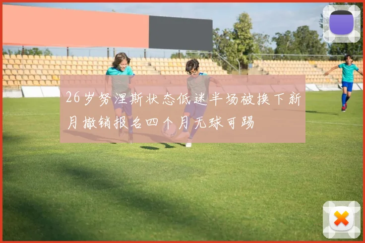 26岁努涅斯状态低迷半场被换下新月撤销报名四个月无球可踢