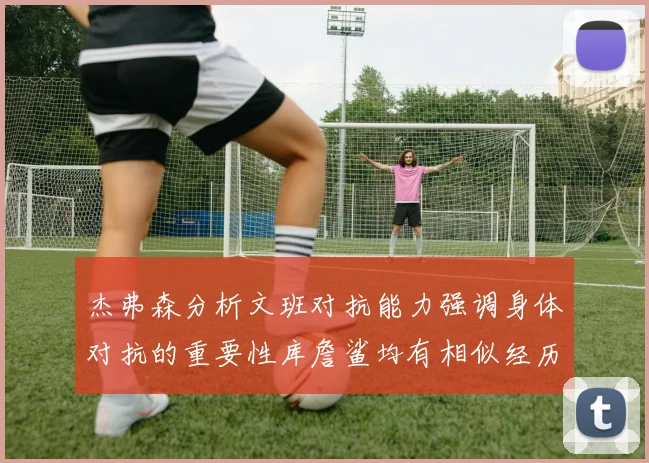 杰弗森分析文班对抗能力强调身体对抗的重要性库詹鲨均有相似经历