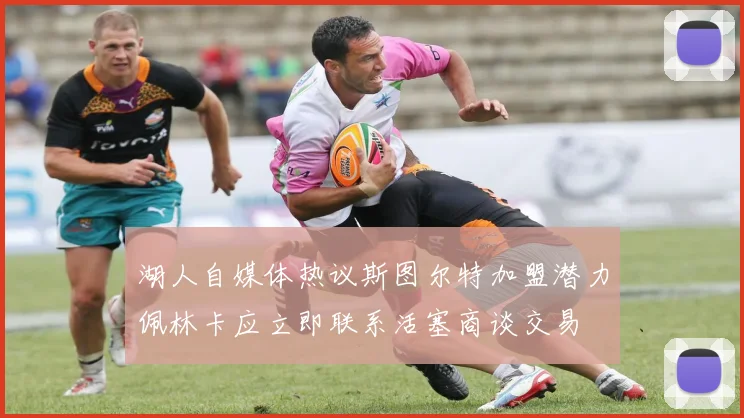 湖人自媒体热议斯图尔特加盟潜力佩林卡应立即联系活塞商谈交易