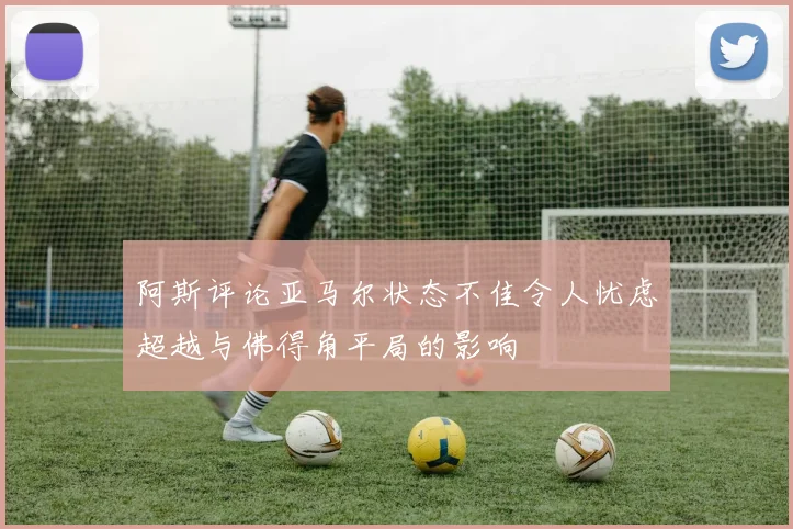 阿斯评论亚马尔状态不佳令人忧虑超越与佛得角平局的影响