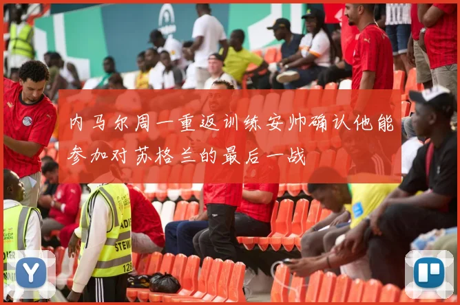 内马尔周一重返训练安帅确认他能参加对苏格兰的最后一战