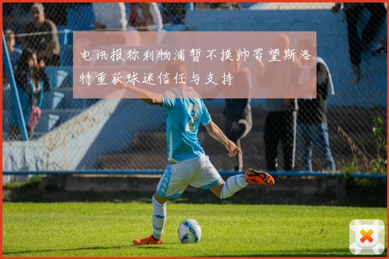电讯报称利物浦暂不换帅寄望斯洛特重获球迷信任与支持