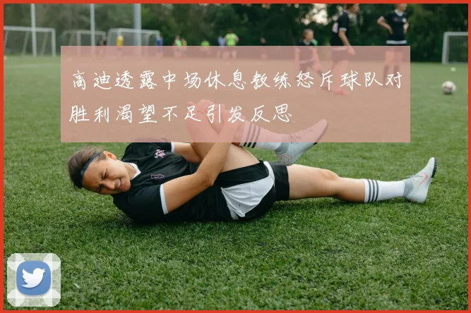 高迪透露中场休息教练怒斥球队对胜利渴望不足引发反思
