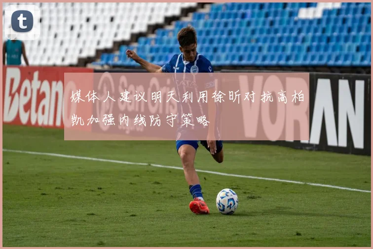 媒体人建议明天利用徐昕对抗高柏凯加强内线防守策略