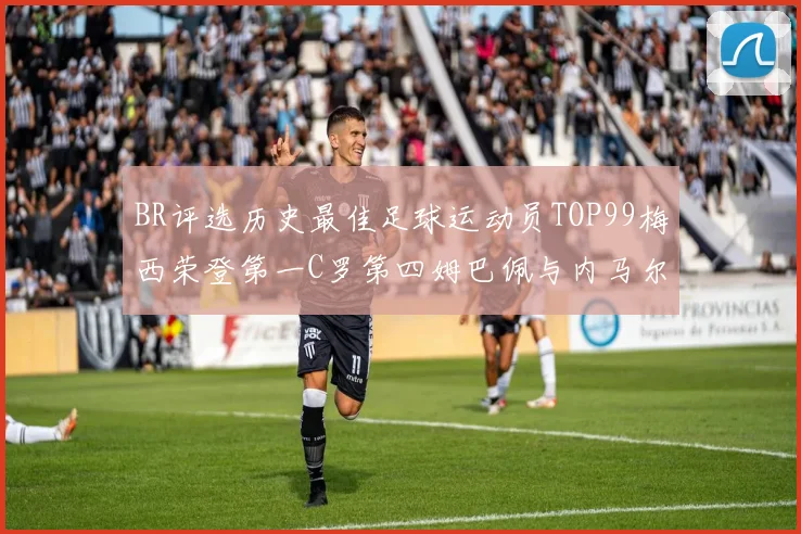 BR评选历史最佳足球运动员TOP99梅西荣登第一C罗第四姆巴佩与内马尔排名解析