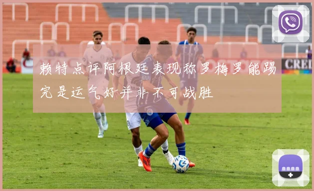 赖特点评阿根廷表现称罗梅罗能踢完是运气好并非不可战胜