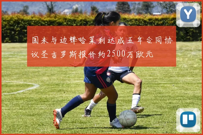 国米与边锋哈莱利达成五年合同协议圣吉罗斯报价约2500万欧元