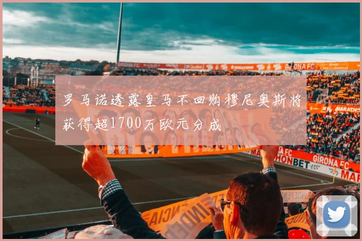 罗马诺透露皇马不回购穆尼奥斯将获得超1700万欧元分成