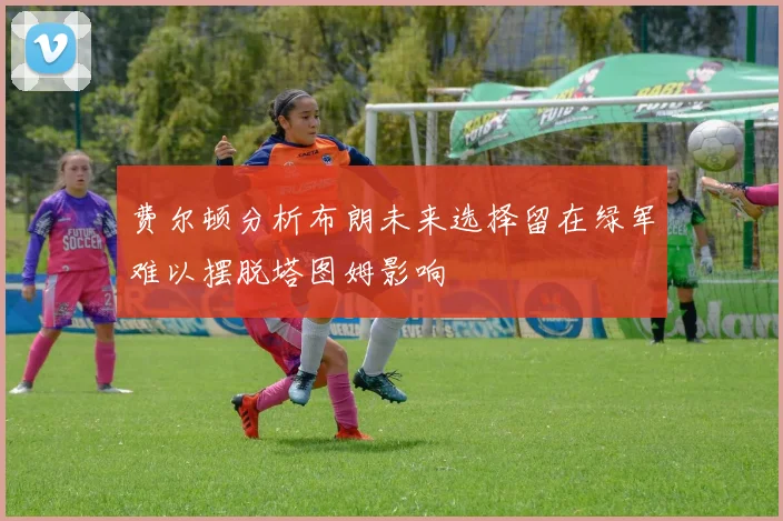 费尔顿分析布朗未来选择留在绿军难以摆脱塔图姆影响