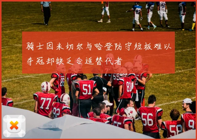 骑士因米切尔与哈登防守短板难以夺冠却缺乏合适替代者