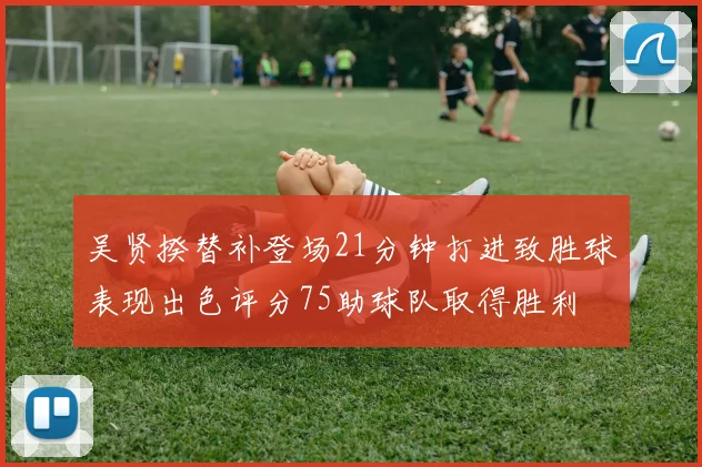 吴贤揆替补登场21分钟打进致胜球表现出色评分75助球队取得胜利