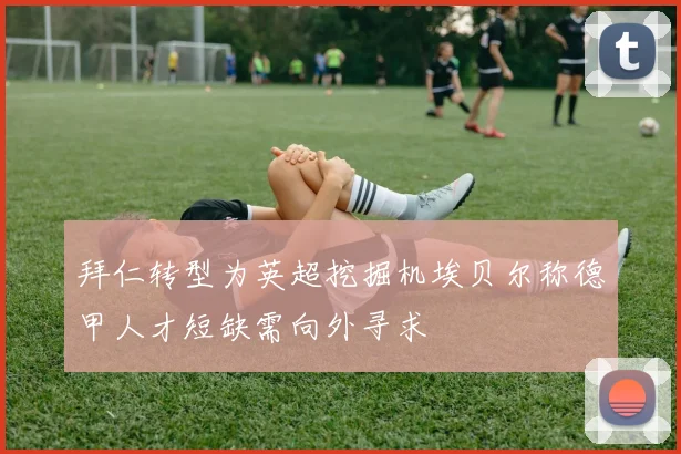 拜仁转型为英超挖掘机埃贝尔称德甲人才短缺需向外寻求