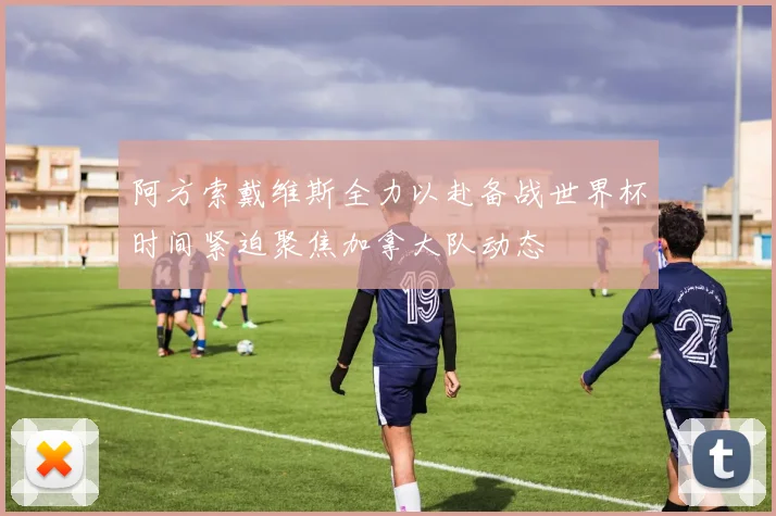 阿方索戴维斯全力以赴备战世界杯时间紧迫聚焦加拿大队动态