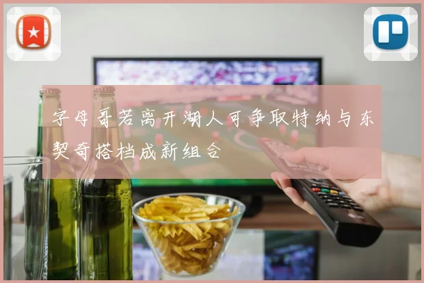 字母哥若离开湖人可争取特纳与东契奇搭档成新组合