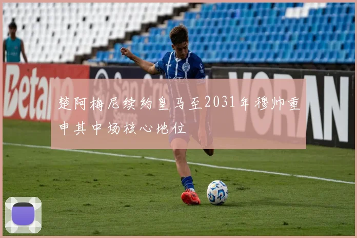 楚阿梅尼续约皇马至2031年穆帅重申其中场核心地位
